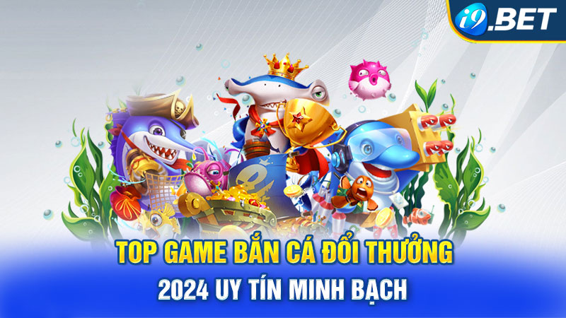 Top Game Bắn Cá Đổi Thưởng 2024 Uy Tín Minh Bạch