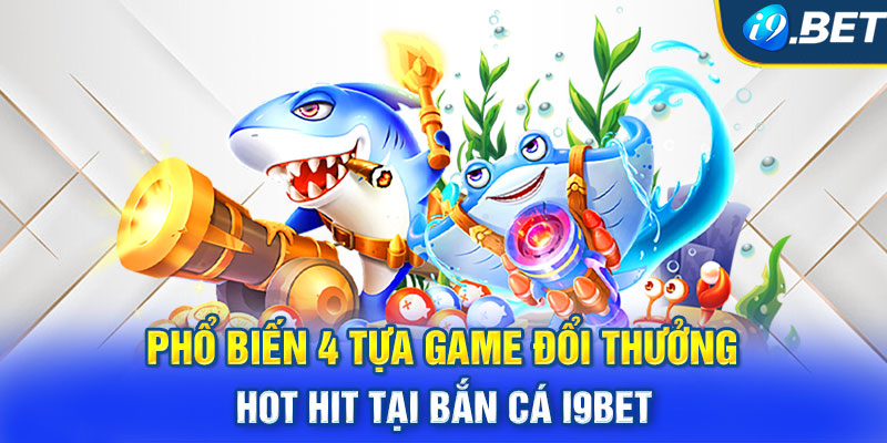 Phổ biến 4 tựa game đổi thưởng hot hit tại Bắn cá I9BET